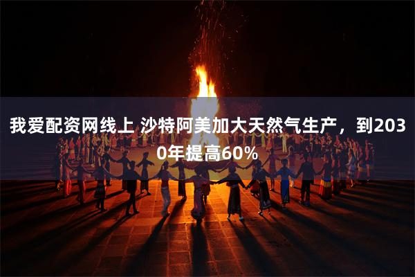 我爱配资网线上 沙特阿美加大天然气生产，到2030年提高60%