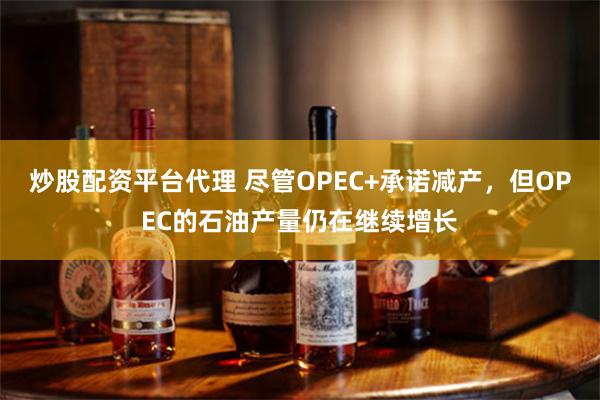 炒股配资平台代理 尽管OPEC+承诺减产，但OPEC的石油产量仍在继续增长