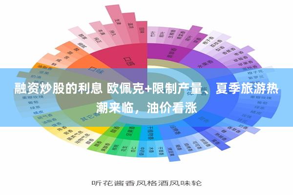 融资炒股的利息 欧佩克+限制产量、夏季旅游热潮来临，油价看涨