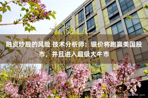 融资炒股的风险 技术分析师：银价将跑赢美国股市，并且进入超级大牛市