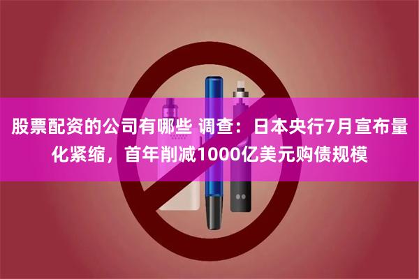 股票配资的公司有哪些 调查：日本央行7月宣布量化紧缩，首年削减1000亿美元购债规模