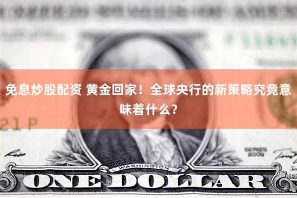 免息炒股配资 黄金回家！全球央行的新策略究竟意味着什么？