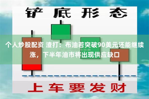 个人炒股配资 渣打：布油若突破90美元还能继续涨，下半年油市将出现供应缺口