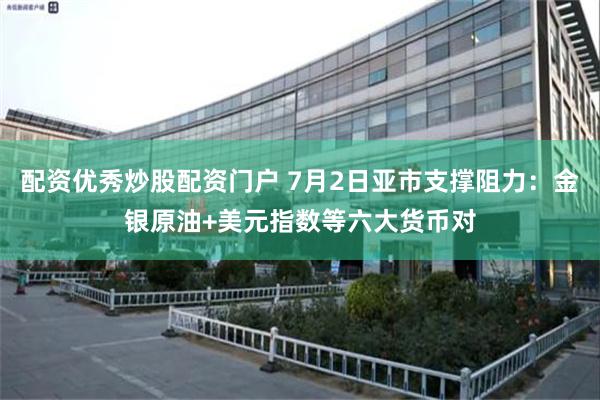 配资优秀炒股配资门户 7月2日亚市支撑阻力：金银原油+美元指数等六大货币对