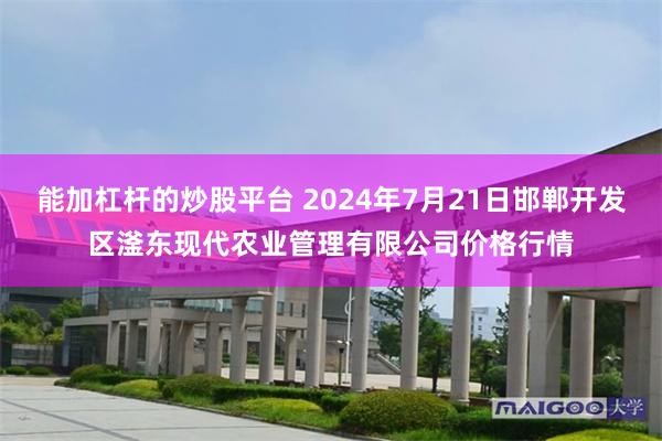 能加杠杆的炒股平台 2024年7月21日邯郸开发区滏东现代农业管理有限公司价格行情