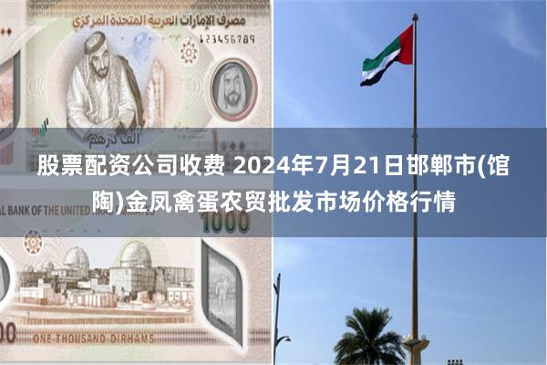 股票配资公司收费 2024年7月21日邯郸市(馆陶)金凤禽蛋农贸批发市场价格行情