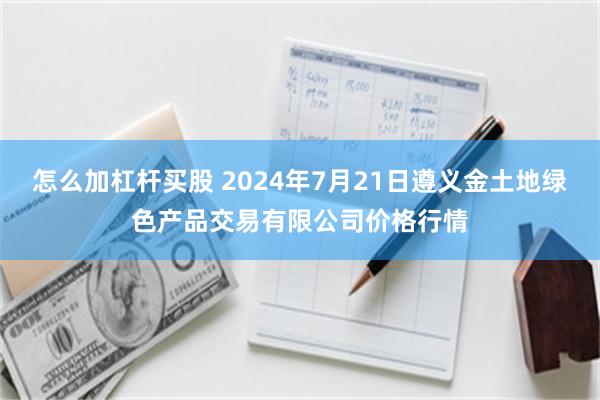 怎么加杠杆买股 2024年7月21日遵义金土地绿色产品交易有限公司价格行情