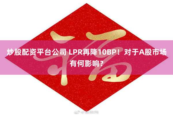 炒股配资平台公司 LPR再降10BP！对于A股市场有何影响？