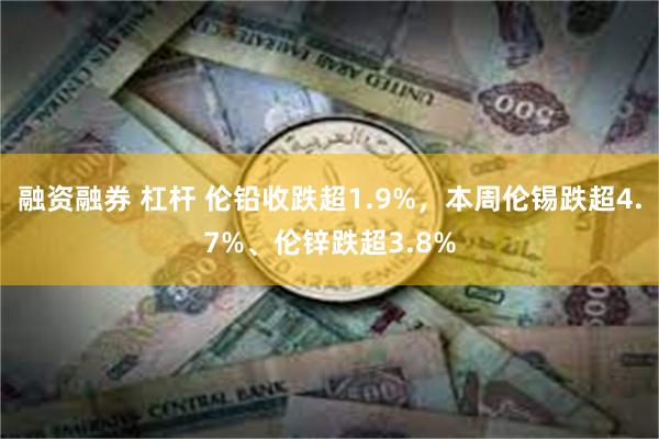 融资融券 杠杆 伦铅收跌超1.9%，本周伦锡跌超4.7%、伦锌跌超3.8%