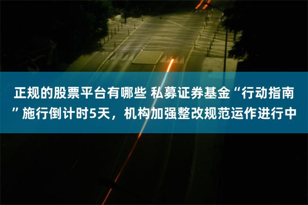 正规的股票平台有哪些 私募证券基金“行动指南”施行倒计时5天，机构加强整改规范运作进行中