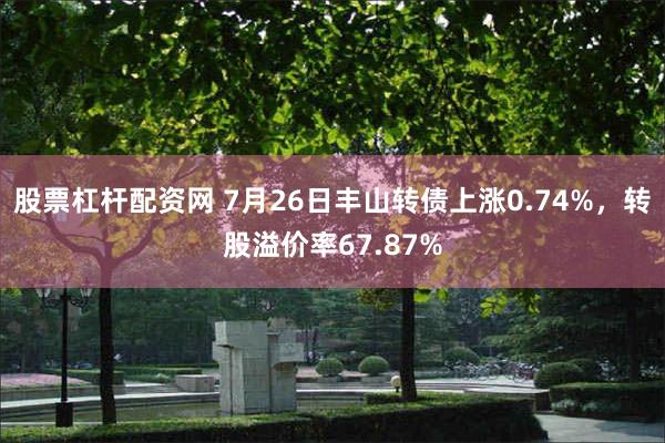 股票杠杆配资网 7月26日丰山转债上涨0.74%，转股溢价率67.87%