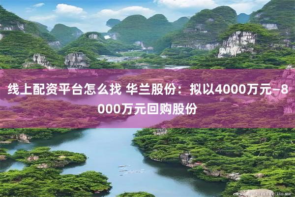 线上配资平台怎么找 华兰股份：拟以4000万元—8000万元回购股份