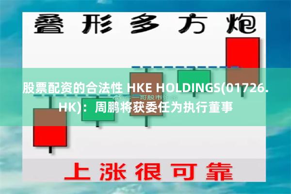 股票配资的合法性 HKE HOLDINGS(01726.HK)：周鹏将获委任为执行董事