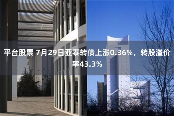 平台股票 7月29日亚泰转债上涨0.36%，转股溢价率43.3%