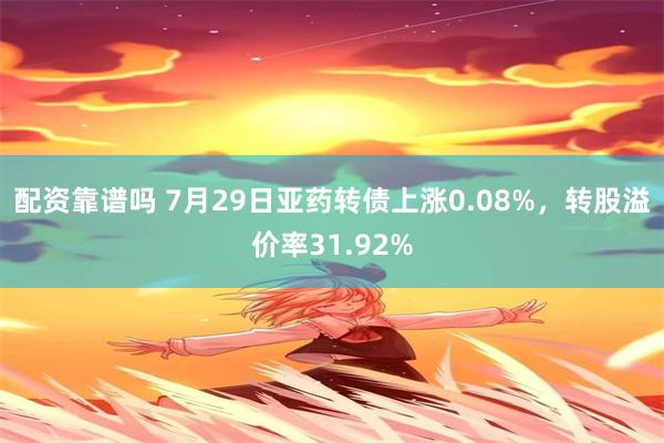 配资靠谱吗 7月29日亚药转债上涨0.08%，转股溢价率31.92%