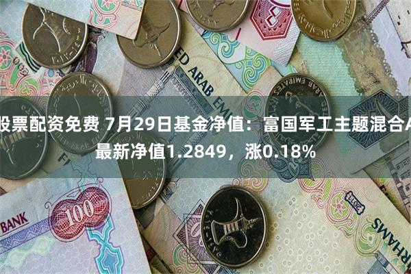 股票配资免费 7月29日基金净值：富国军工主题混合A最新净值1.2849，涨0.18%