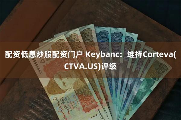 配资低息炒股配资门户 Keybanc：维持Corteva(CTVA.US)评级