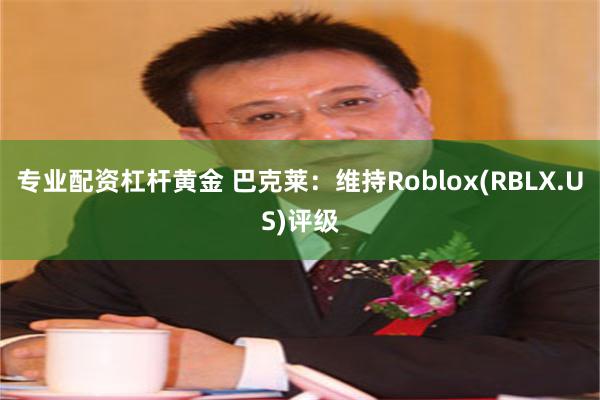 专业配资杠杆黄金 巴克莱：维持Roblox(RBLX.US)评级