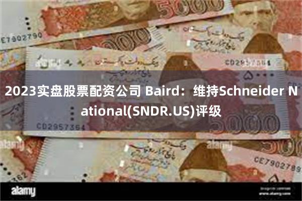 2023实盘股票配资公司 Baird：维持Schneider National(SNDR.US)评级