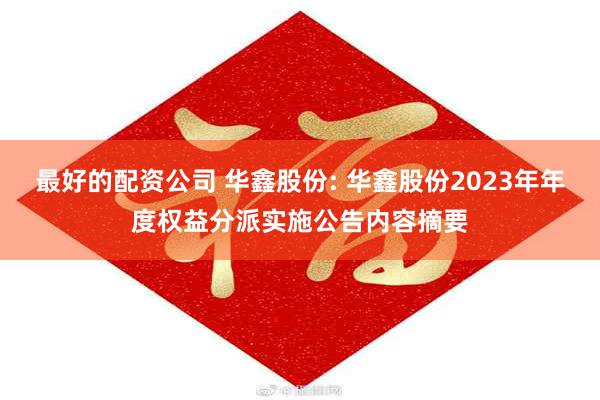 最好的配资公司 华鑫股份: 华鑫股份2023年年度权益分派实施公告内容摘要