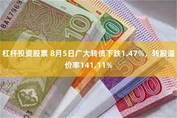 杠杆投资股票 8月5日广大转债下跌1.47%，转股溢价率141.11%