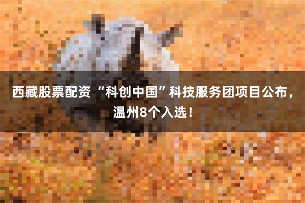 西藏股票配资 “科创中国”科技服务团项目公布，温州8个入选！