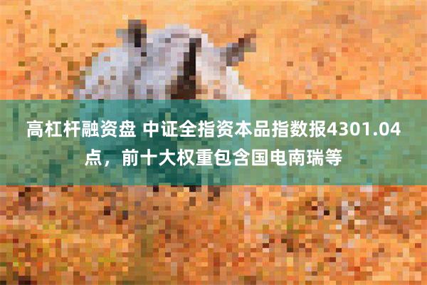 高杠杆融资盘 中证全指资本品指数报4301.04点，前十大权重包含国电南瑞等