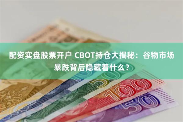 配资实盘股票开户 CBOT持仓大揭秘：谷物市场暴跌背后隐藏着什么？