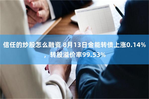 信任的炒股怎么融资 8月13日金能转债上涨0.14%，转股溢价率99.53%