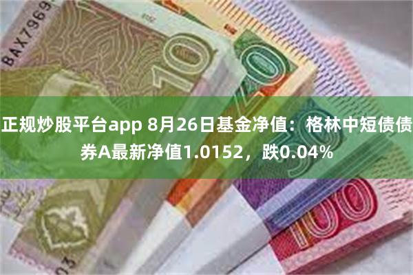 正规炒股平台app 8月26日基金净值：格林中短债债券A最新净值1.0152，跌0.04%