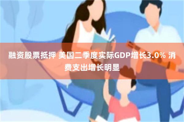 融资股票抵押 美国二季度实际GDP增长3.0% 消费支出增长明显