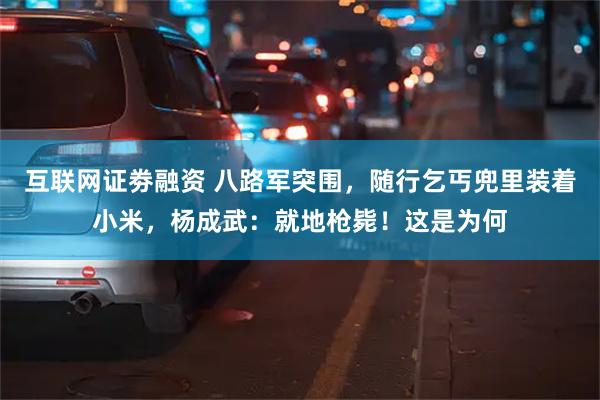 互联网证劵融资 八路军突围，随行乞丐兜里装着小米，杨成武：就地枪毙！这是为何