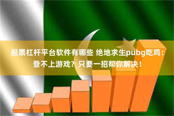 股票杠杆平台软件有哪些 绝地求生pubg吃鸡：登不上游戏？只要一招帮你解决！