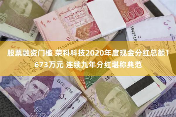 股票融资门槛 荣科科技2020年度现金分红总额1673万元 连续九年分红堪称典范