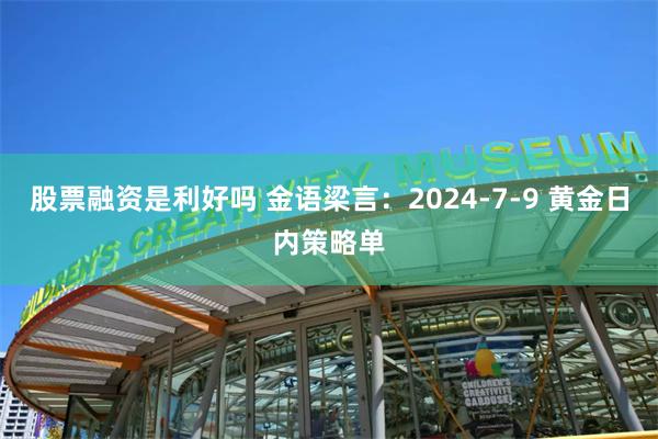 股票融资是利好吗 金语梁言：2024-7-9 黄金日内策略单