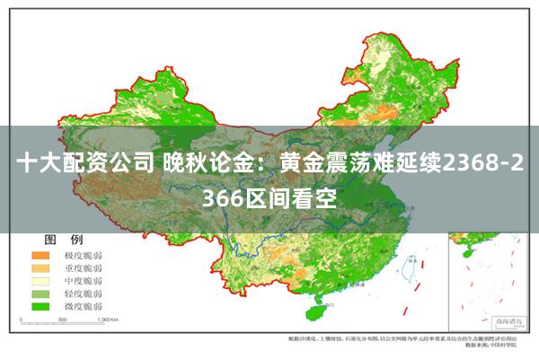 十大配资公司 晚秋论金：黄金震荡难延续2368-2366区间看空