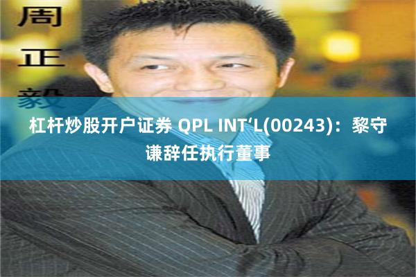 杠杆炒股开户证券 QPL INT‘L(00243)：黎守谦辞任执行董事