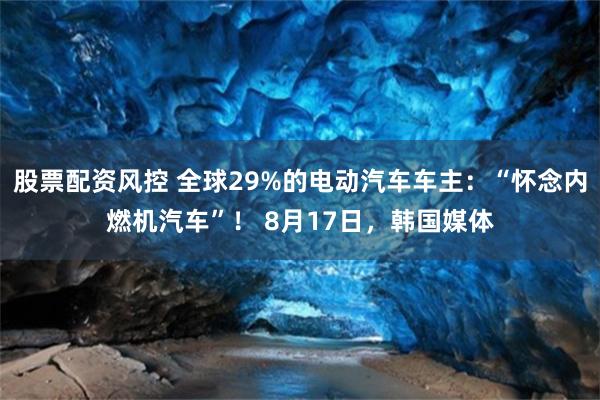 股票配资风控 全球29%的电动汽车车主：“怀念内燃机汽车”！ 8月17日，韩国媒体