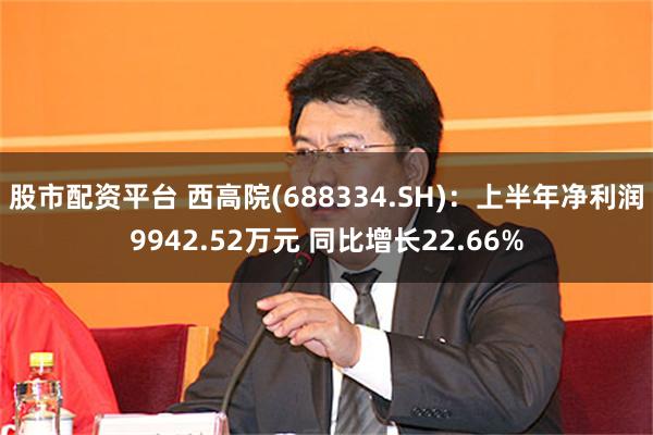 股市配资平台 西高院(688334.SH)：上半年净利润9942.52万元 同比增长22.66%