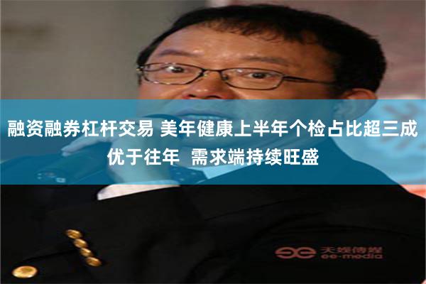 融资融券杠杆交易 美年健康上半年个检占比超三成优于往年  需求端持续旺盛