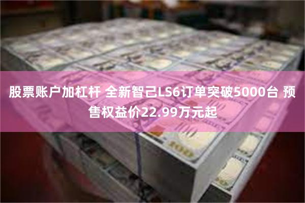 股票账户加杠杆 全新智己LS6订单突破5000台 预售权益价22.99万元起