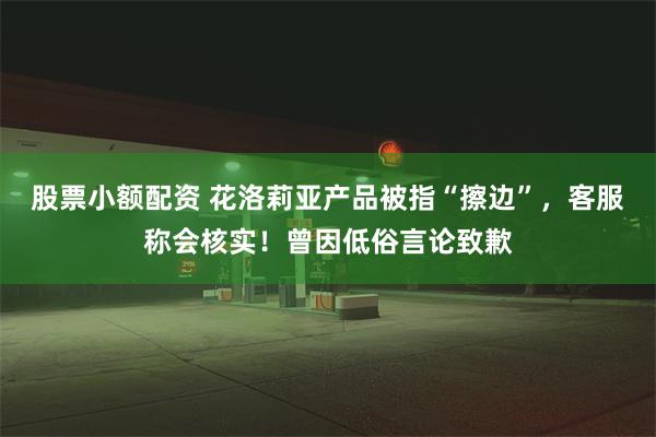 股票小额配资 花洛莉亚产品被指“擦边”，客服称会核实！曾因低俗言论致歉