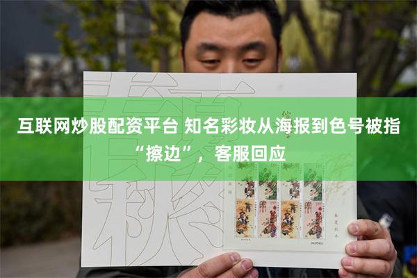 互联网炒股配资平台 知名彩妆从海报到色号被指“擦边”，客服回应