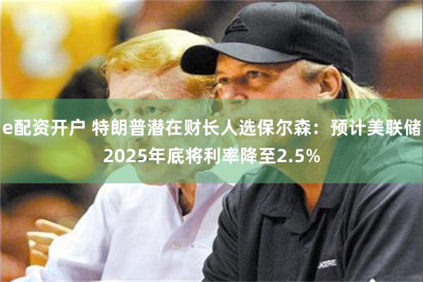 e配资开户 特朗普潜在财长人选保尔森：预计美联储2025年底将利率降至2.5%