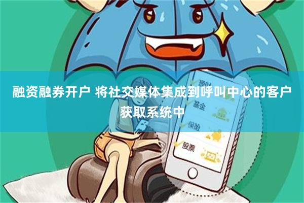 融资融券开户 将社交媒体集成到呼叫中心的客户获取系统中