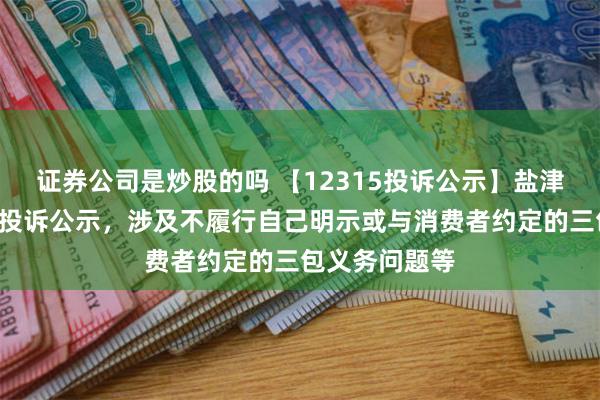 证券公司是炒股的吗 【12315投诉公示】盐津铺子新增3件投诉公示，涉及不履行自己明示或与消费者约定的三包义务问题等