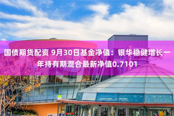 国债期货配资 9月30日基金净值：银华稳健增长一年持有期混合最新净值0.7101