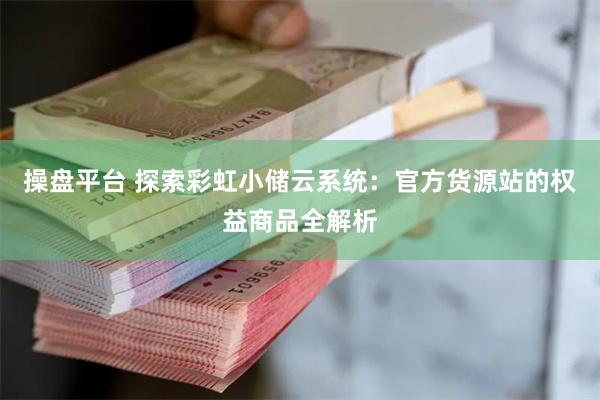 操盘平台 探索彩虹小储云系统：官方货源站的权益商品全解析