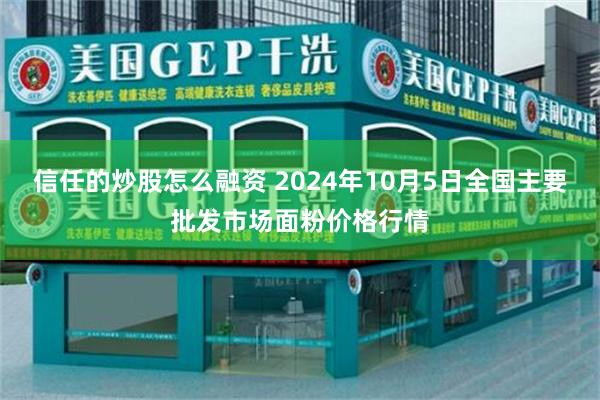 信任的炒股怎么融资 2024年10月5日全国主要批发市场面粉价格行情