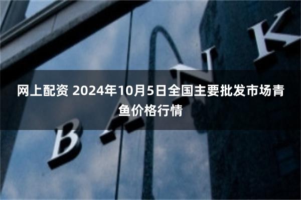 网上配资 2024年10月5日全国主要批发市场青鱼价格行情